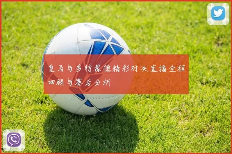 皇马与多特蒙德精彩对决直播全程回顾与赛后分析