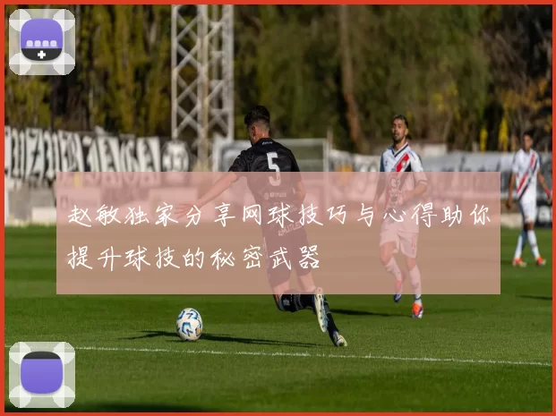 赵敏独家分享网球技巧与心得助你提升球技的秘密武器