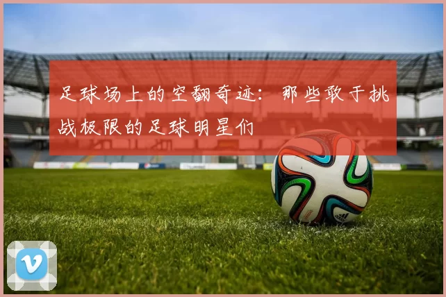 足球场上的空翻奇迹：那些敢于挑战极限的足球明星们