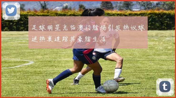 足球明星光临澳门赌场引发热议球迷热衷追踪其豪赌生活