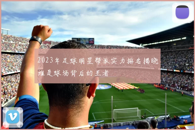 2023年足球明星帮派实力排名揭晓谁是球场背后的王者