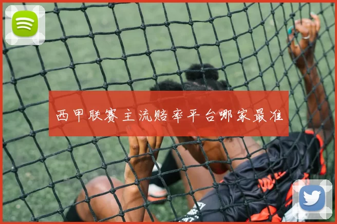 西甲联赛主流赔率平台哪家最准