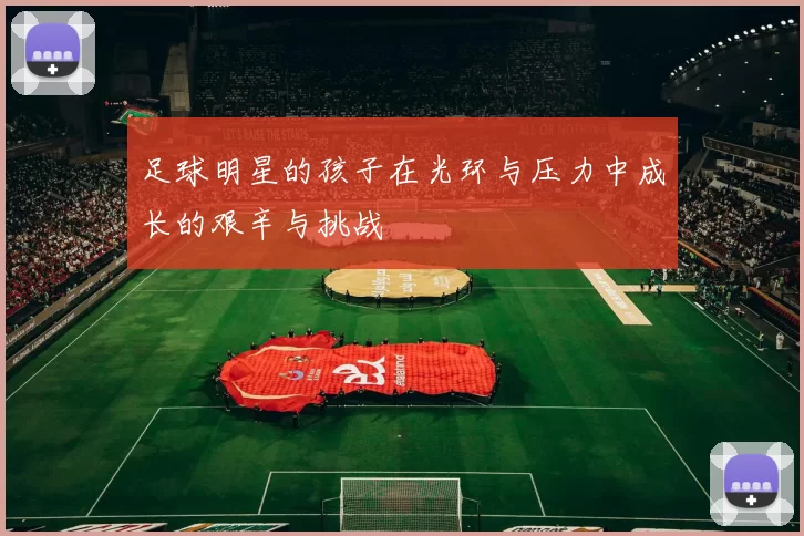 足球明星的孩子在光环与压力中成长的艰辛与挑战
