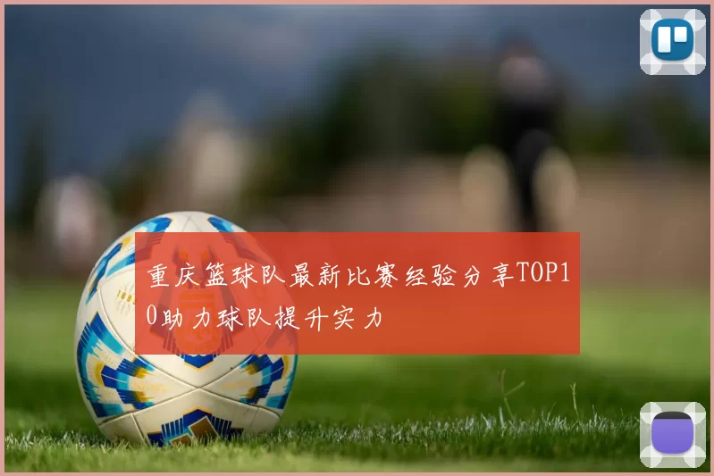 重庆篮球队最新比赛经验分享TOP10助力球队提升实力