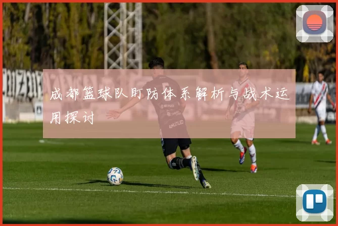 成都篮球队盯防体系解析与战术运用探讨