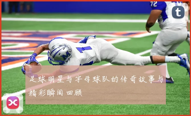 足球明星与字母球队的传奇故事与精彩瞬间回顾