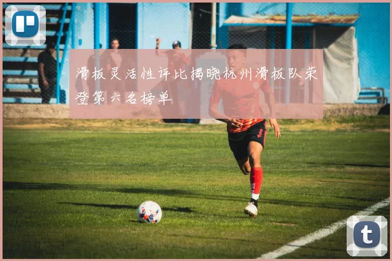 滑板灵活性评比揭晓杭州滑板队荣登第六名榜单