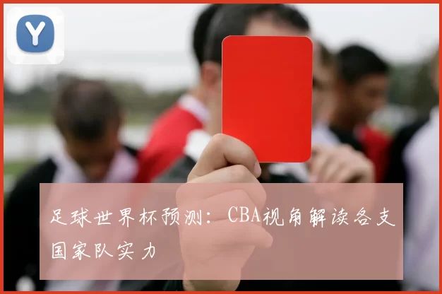 足球世界杯预测：CBA视角解读各支国家队实力