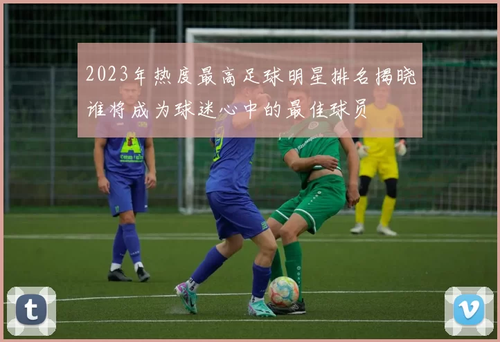 2023年热度最高足球明星排名揭晓谁将成为球迷心中的最佳球员