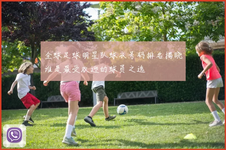 全球足球明星队球衣号码排名揭晓谁是最受欢迎的球员之选