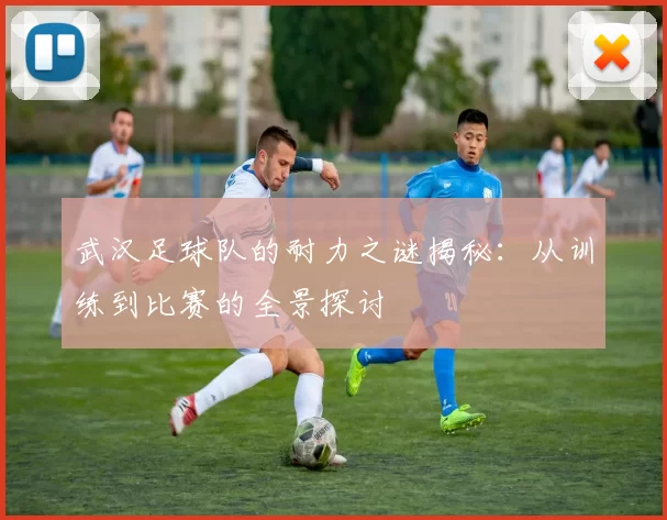 武汉足球队的耐力之谜揭秘：从训练到比赛的全景探讨