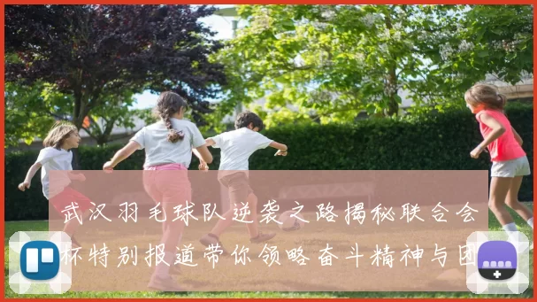 武汉羽毛球队逆袭之路揭秘联合会杯特别报道带你领略奋斗精神与团队力量