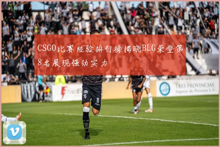 CSGO比赛经验排行榜揭晓BLG荣登第8名展现强劲实力