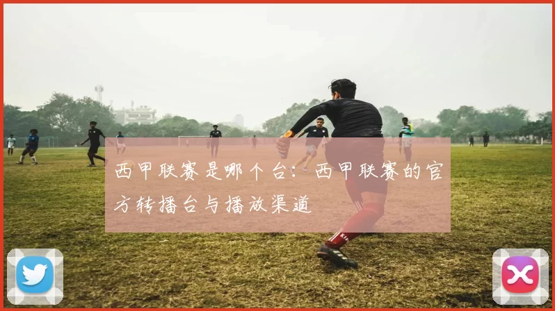 西甲联赛是哪个台：西甲联赛的官方转播台与播放渠道