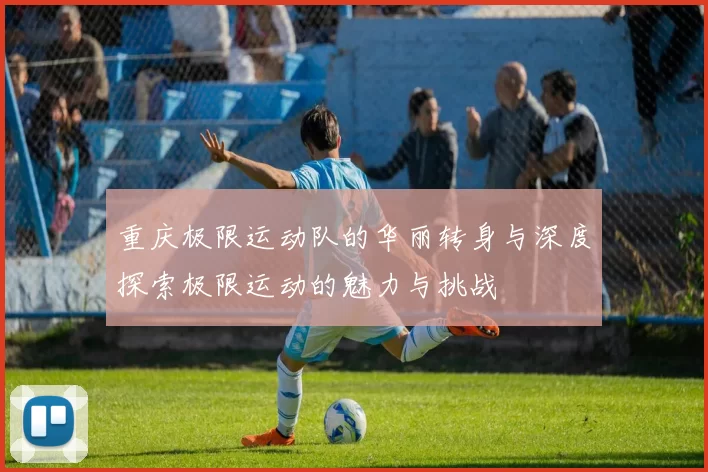 重庆极限运动队的华丽转身与深度探索极限运动的魅力与挑战