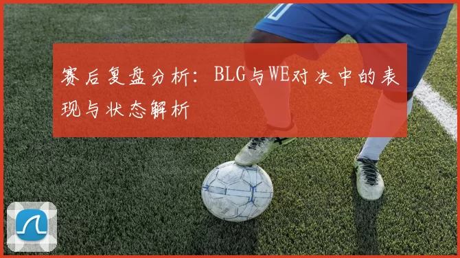 赛后复盘分析：BLG与WE对决中的表现与状态解析