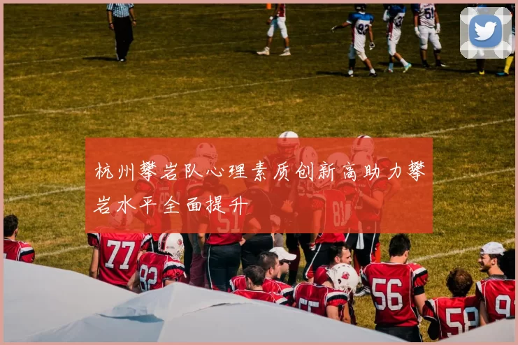 杭州攀岩队心理素质创新高助力攀岩水平全面提升
