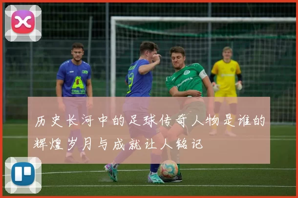 历史长河中的足球传奇人物是谁的辉煌岁月与成就让人铭记