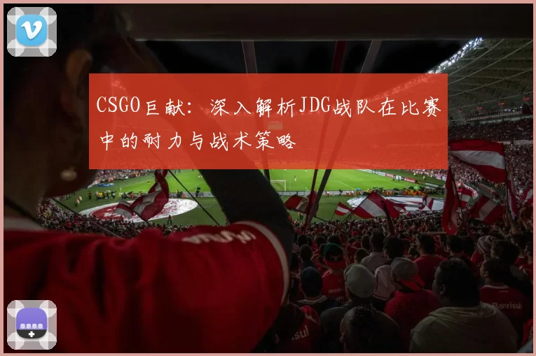 CSGO巨献：深入解析JDG战队在比赛中的耐力与战术策略