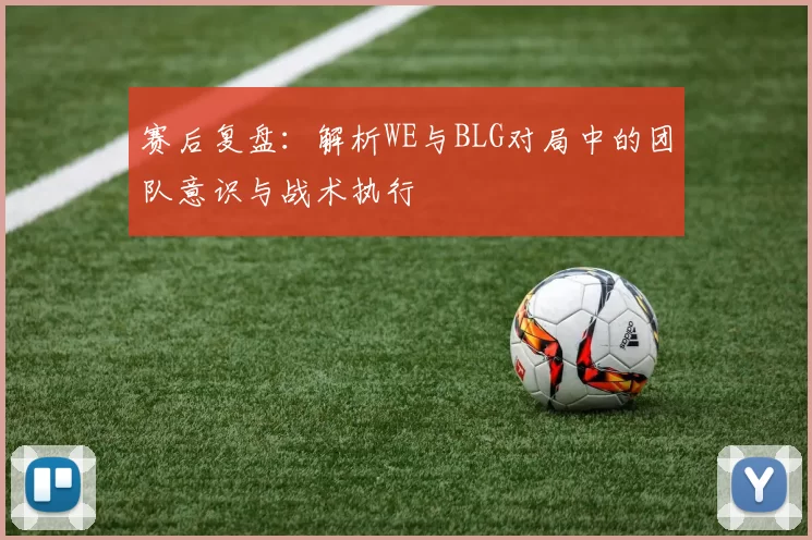 赛后复盘：解析WE与BLG对局中的团队意识与战术执行