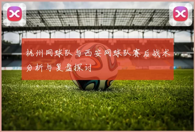 杭州网球队与西安网球队赛后战术分析与复盘探讨