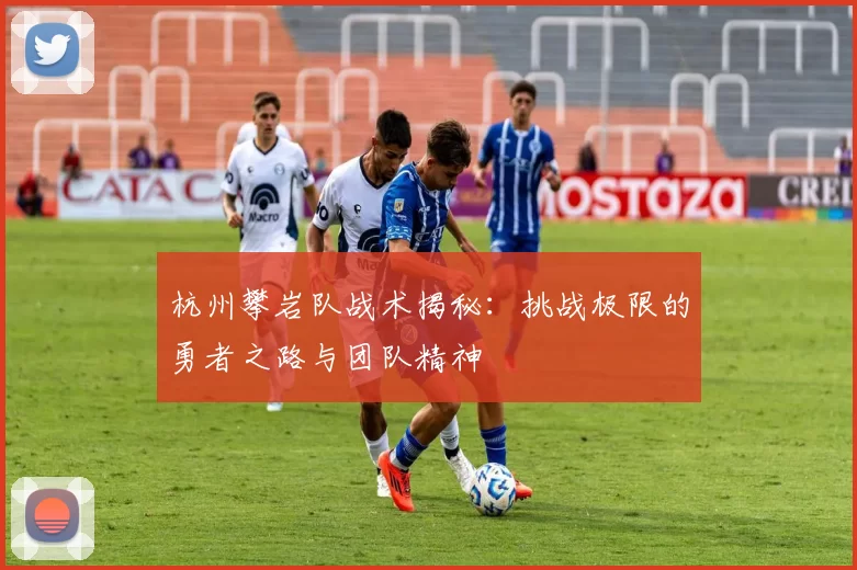 杭州攀岩队战术揭秘：挑战极限的勇者之路与团队精神