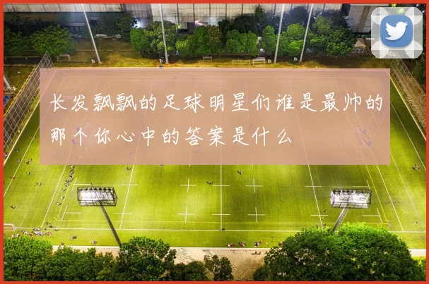 长发飘飘的足球明星们谁是最帅的那个你心中的答案是什么