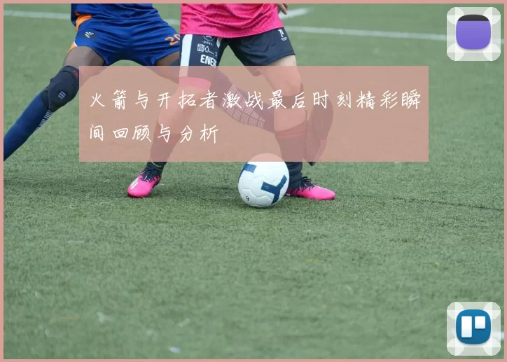 火箭与开拓者激战最后时刻精彩瞬间回顾与分析