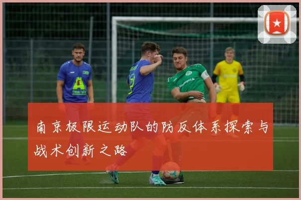 南京极限运动队的防反体系探索与战术创新之路