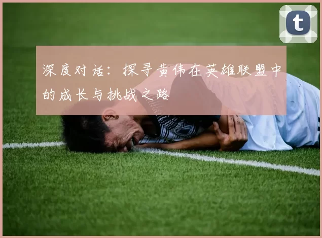 深度对话：探寻黄伟在英雄联盟中的成长与挑战之路
