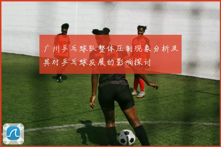 广州乒乓球队整体压制现象分析及其对乒乓球发展的影响探讨