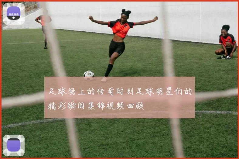 足球场上的传奇时刻足球明星们的精彩瞬间集锦视频回顾