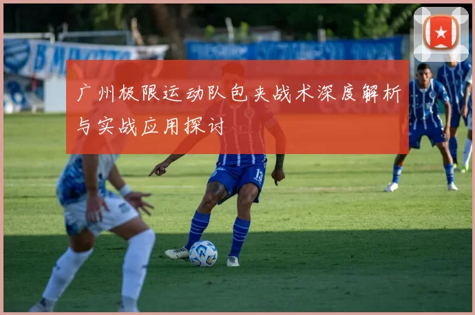 广州极限运动队包夹战术深度解析与实战应用探讨