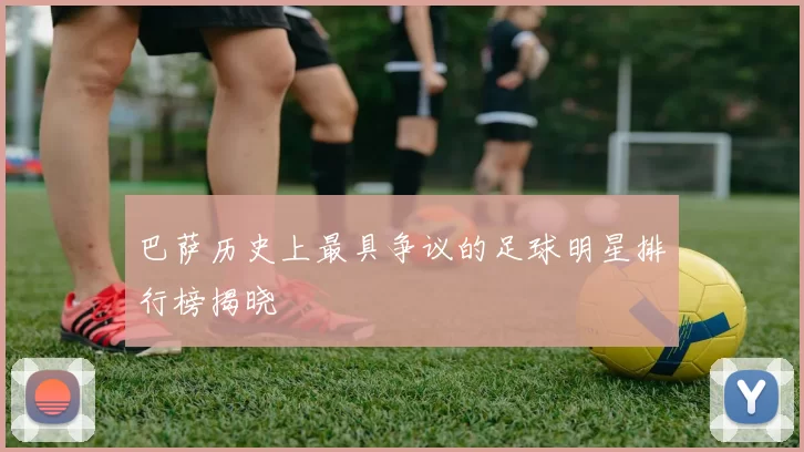 巴萨历史上最具争议的足球明星排行榜揭晓