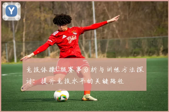 竞技体操C级赛事分析与训练方法探讨：提升竞技水平的关键路径