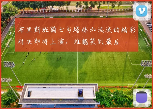 布里斯班骑士与塔林加流浪的精彩对决即将上演，谁能笑到最后