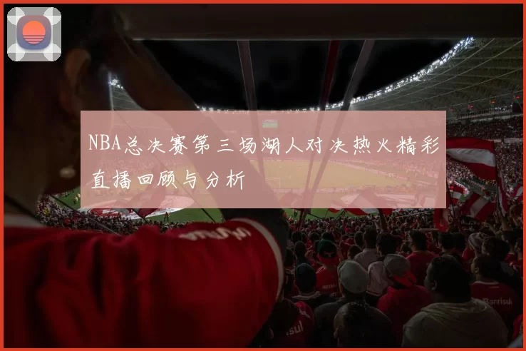 NBA总决赛第三场湖人对决热火精彩直播回顾与分析