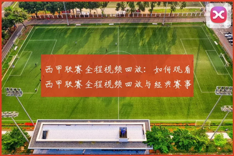 西甲联赛全程视频回放：如何观看西甲联赛全程视频回放与经典赛事
