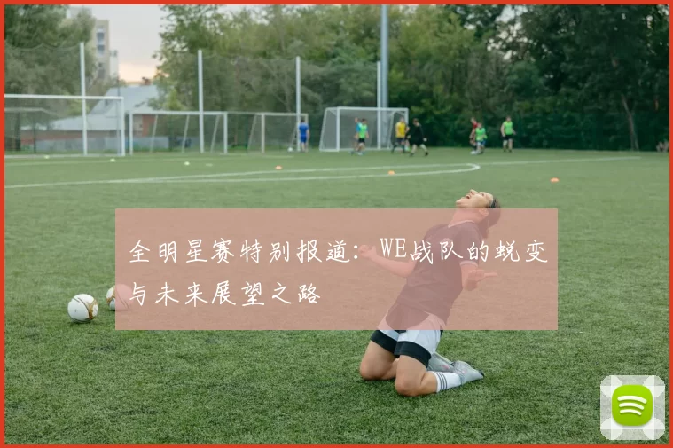 全明星赛特别报道：WE战队的蜕变与未来展望之路