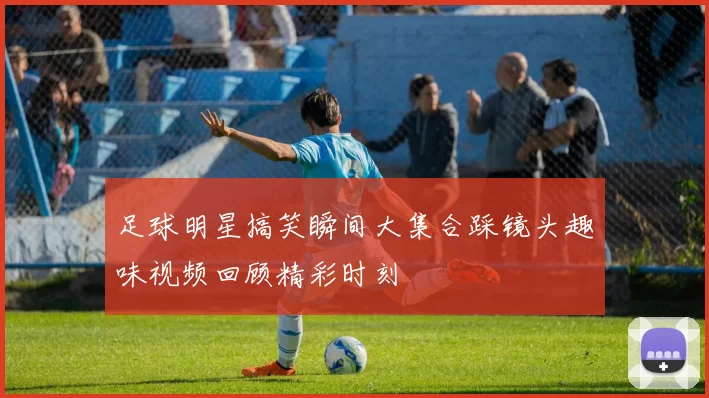 足球明星搞笑瞬间大集合踩镜头趣味视频回顾精彩时刻