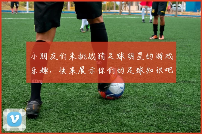 小朋友们来挑战猜足球明星的游戏乐趣，快来展示你们的足球知识吧