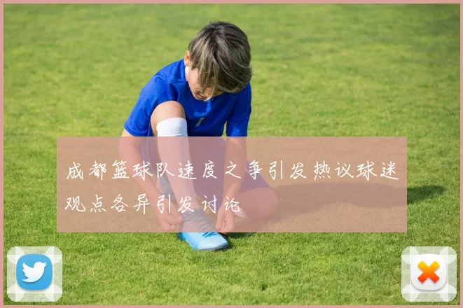 成都篮球队速度之争引发热议球迷观点各异引发讨论