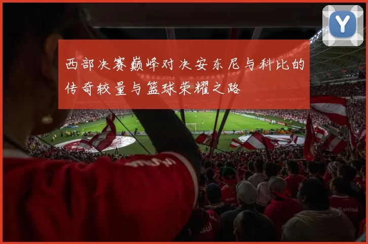 西部决赛巅峰对决安东尼与科比的传奇较量与篮球荣耀之路