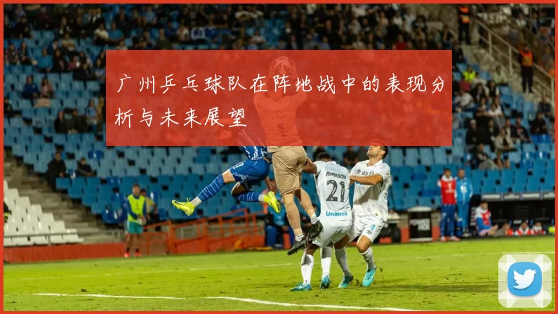 广州乒乓球队在阵地战中的表现分析与未来展望
