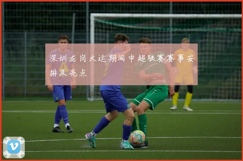 深圳龙岗大运期间中超联赛赛事安排及亮点