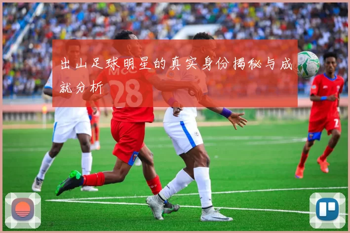 出山足球明星的真实身份揭秘与成就分析
