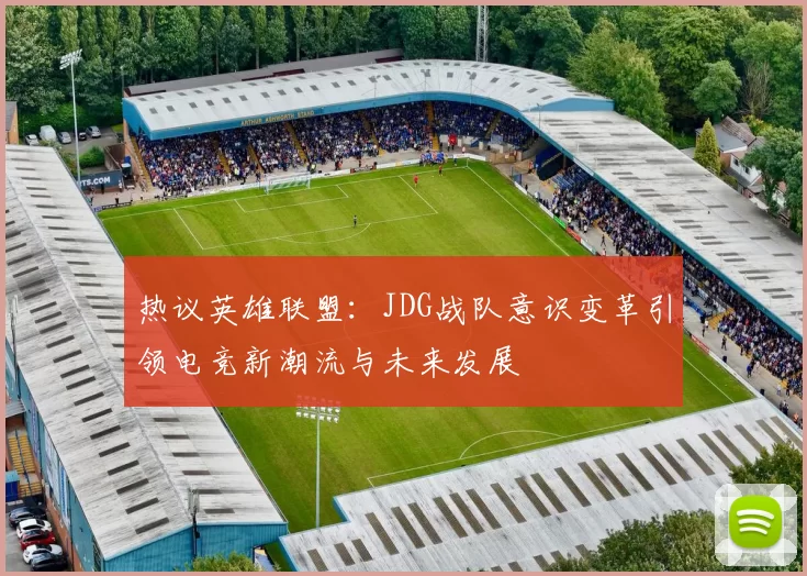 热议英雄联盟：JDG战队意识变革引领电竞新潮流与未来发展