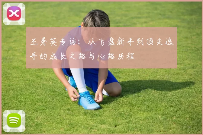 王秀英专访：从飞盘新手到顶尖选手的成长之路与心路历程