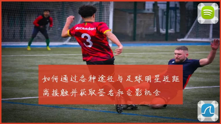 如何通过各种途径与足球明星近距离接触并获取签名和合影机会