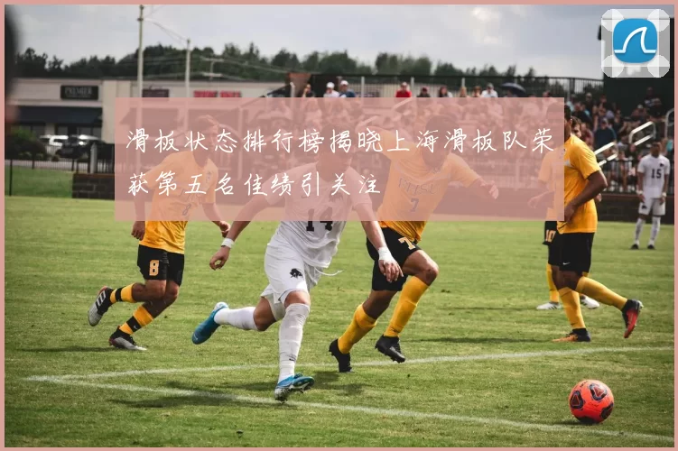 滑板状态排行榜揭晓上海滑板队荣获第五名佳绩引关注